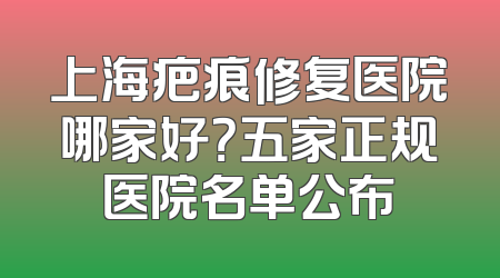 上海疤痕修复医院哪家好？五家正规医院名单公布