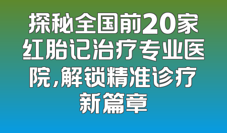 探秘全国前20家红胎记治疗专业医院，解锁精准诊疗新篇章