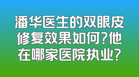 潘华医生的双眼皮修复效果如何？他在哪家医院执业？