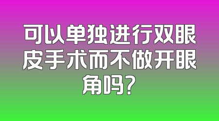 可以单独进行双眼皮手术而不做开眼角吗？