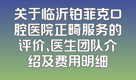 关于临沂铂菲克口腔医院正畸服务的评价、医生团队介绍及费用明细