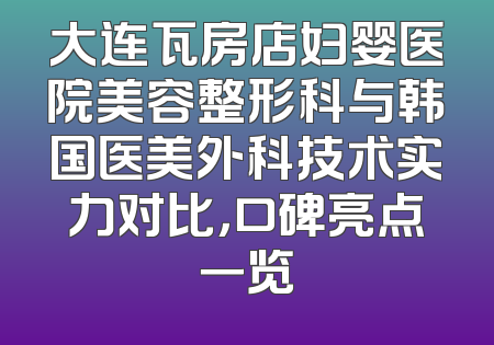 大连瓦房店妇婴医院美容整形科与韩国医美外科技术实力对比，口碑亮点一览