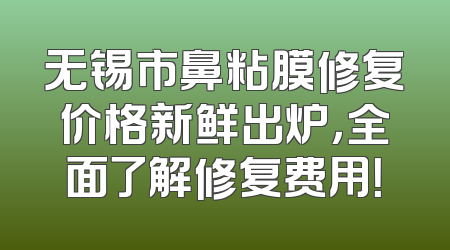 无锡市鼻粘膜修复价格新鲜出炉，全面了解修复费用！