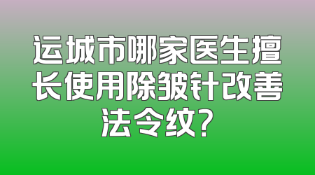 运城市哪家医生擅长使用除皱针改善法令纹？