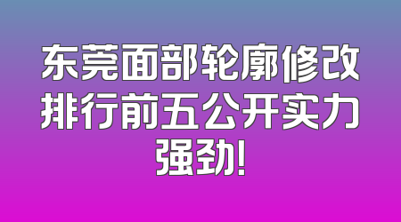 东莞面部轮廓修改排行前五公开实力强劲！