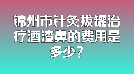 锦州市针灸拔罐治疗酒渣鼻的费用是多少？
