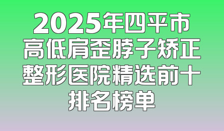 2025年四平市高低肩歪脖子矫正整形医院精选前十排名榜单