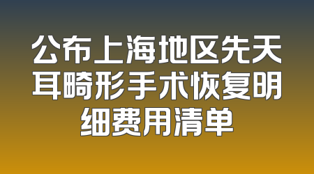 公布上海地区先天耳畸形手术恢复明细费用清单