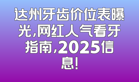 达州牙齿价位表曝光，网红人气看牙指南，2025信息！