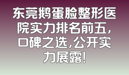 东莞鹅蛋脸整形医院实力排名前五，口碑之选，公开实力展露！