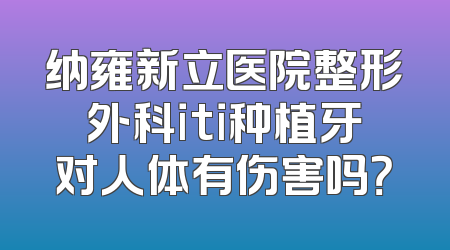 纳雍新立医院整形外科iti种植牙对人体有伤害吗？