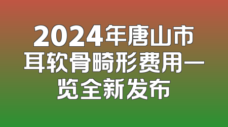 2024年唐山市耳软骨畸形费用一览全新发布