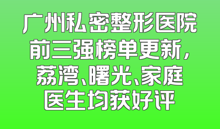 广州私密整形医院前三强榜单更新，荔湾、曙光、家庭医生均获好评