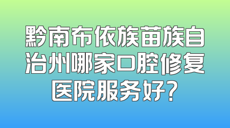 黔南布依族苗族自治州哪家口腔修复医院服务好？