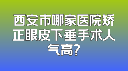 西安市哪家医院矫正眼皮下垂手术人气高？