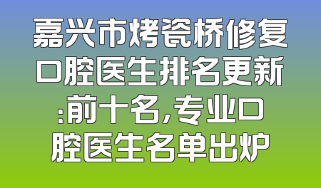 嘉兴市烤瓷桥修复口腔医生排名更新：前十名，专业口腔医生名单出炉
