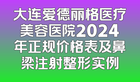 大连爱德丽格医疗美容医院2024年正规价格表及鼻梁注射整形实例