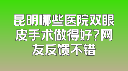 昆明哪些医院双眼皮手术做得好？网友反馈不错