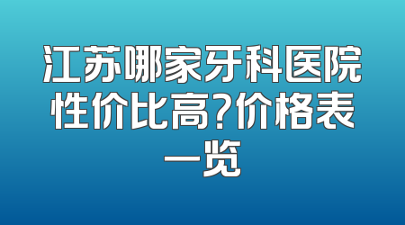 江苏哪家牙科医院性价比高？价格表一览