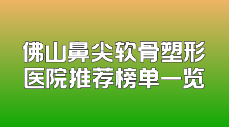 佛山鼻尖软骨塑形医院推荐榜单一览