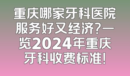 重庆哪家牙科医院服务好又经济？一览2024年重庆牙科收费标准！