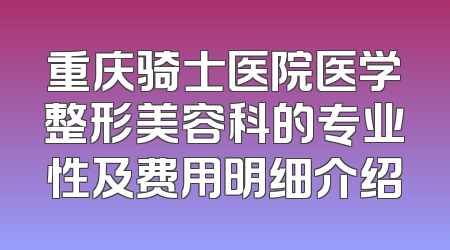 重庆骑士医院医学整形美容科的专业性及费用明细介绍