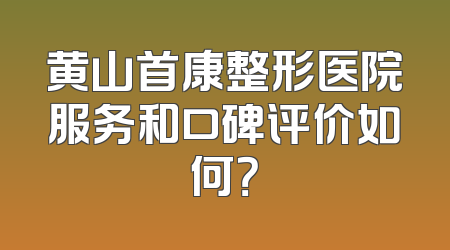 黄山首康整形医院服务和口碑评价如何？