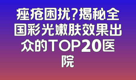 痤疮困扰？揭秘全国彩光嫩肤效果出众的TOP20医院