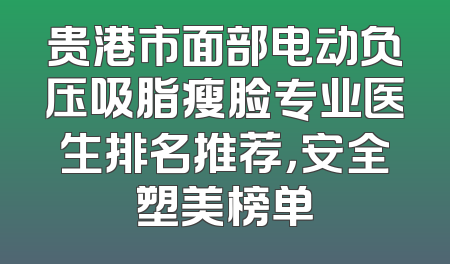 贵港市面部电动负压吸脂瘦脸专业医生排名推荐，安全塑美榜单