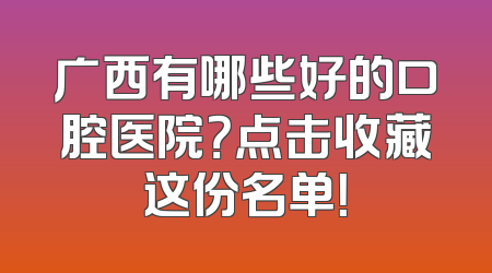 广西有哪些好的口腔医院？点击收藏这份名单！