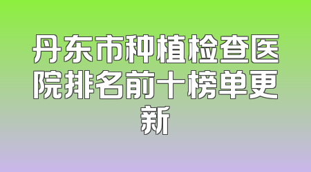 丹东市种植检查医院排名前十榜单更新