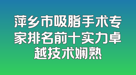 萍乡市吸脂手术专家排名前十实力卓越技术娴熟
