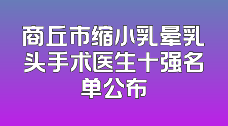 商丘市缩小乳晕乳头手术医生十强名单公布
