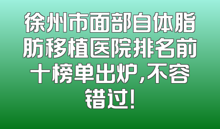 徐州市面部自体脂肪移植医院排名前十榜单出炉，不容错过！