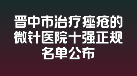 晋中市治疗痤疮的微针医院十强正规名单公布