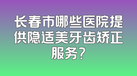 长春市哪些医院提供隐适美牙齿矫正服务？