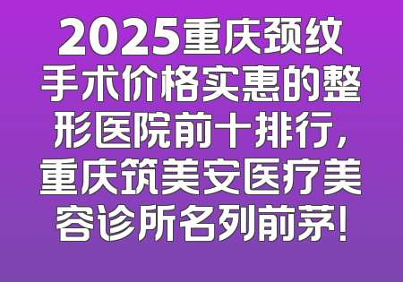 2025重庆颈纹手术价格实惠的整形医院前十排行，重庆筑美安医疗美容诊所名列前茅！