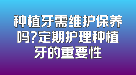种植牙需维护保养吗？定期护理种植牙的重要性