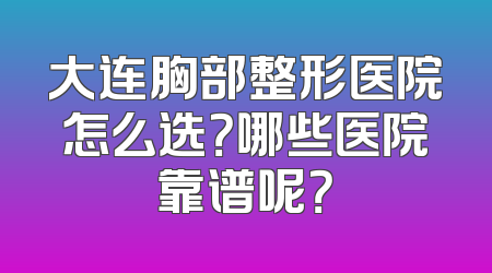 大连胸部整形医院怎么选？哪些医院靠谱呢？