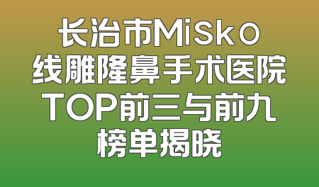 长治市Misko线雕隆鼻手术医院TOP前三与前九榜单揭晓