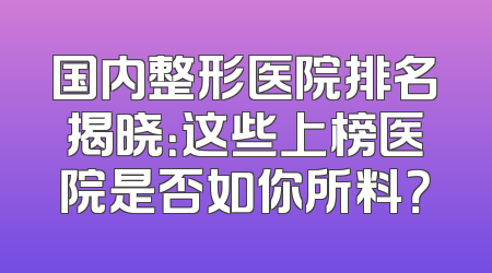 国内整形医院排名揭晓：这些上榜医院是否如你所料？