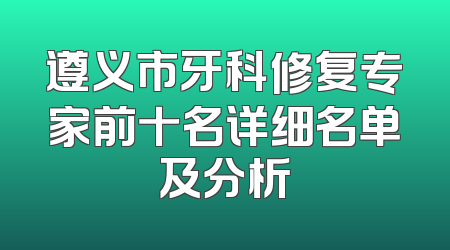 遵义市牙科修复专家前十名详细名单及分析