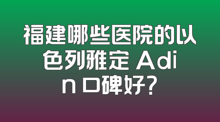 福建哪些医院的以色列雅定 Adin 口碑好？