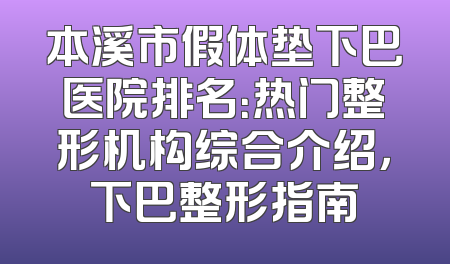 本溪市假体垫下巴医院排名：热门整形机构综合介绍，下巴整形指南