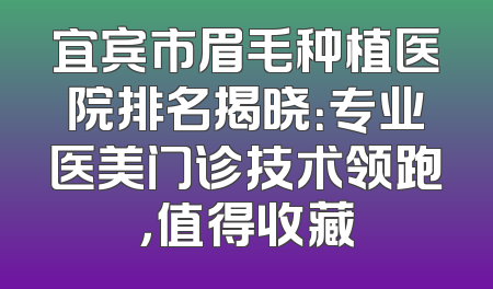 宜宾市眉毛种植医院排名揭晓：专业医美门诊技术领跑，值得收藏
