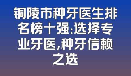 铜陵市种牙医生排名榜十强：选择专业牙医，种牙信赖之选