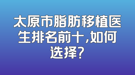 太原市脂肪移植医生排名前十，如何选择？