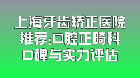 上海牙齿矫正医院推荐：口腔正畸科口碑与实力评估