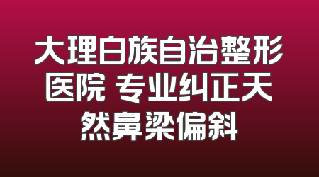 大理白族自治整形医院 专业纠正天然鼻梁偏斜