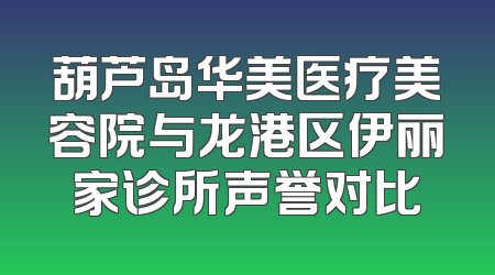 葫芦岛华美医疗美容院与龙港区伊丽家诊所声誉对比